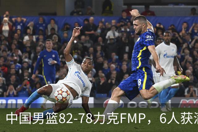 中国男篮82-78力克FMP，6人获满分，1人表现良好，3人合格